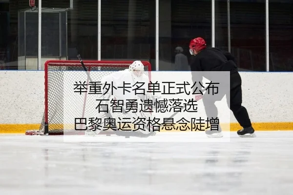 举重外卡名单正式公布 石智勇遗憾落选 巴黎奥运资格悬念陡增